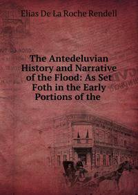 The Antedeluvian History and Narrative of the Flood: As Set Foth in the Early Portions of the .