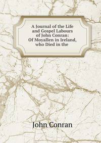 A Journal of the Life and Gospel Labours of John Conran: Of Moyallen in Ireland, who Died in the .