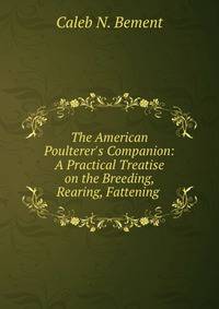 The American Poulterer's Companion: A Practical Treatise on the Breeding, Rearing, Fattening .