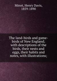 The land-birds and game-birds of New England; with descriptions of the birds, their nests and eggs, their habits and notes, with illustrations;