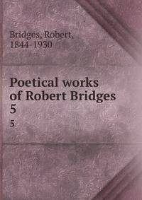 Poetical works of Robert Bridges. 5