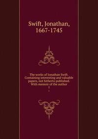The works of Jonathan Swift. Containing interesting and valuable papers, not hitherto published. With memoir of the author. 1