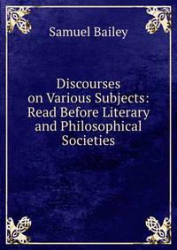 Discourses on Various Subjects: Read Before Literary and Philosophical Societies