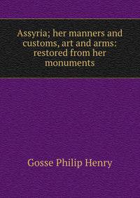 Assyria; her manners and customs, art and arms: restored from her monuments