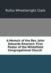 A Memoir of the Rev. John Edwards Emerson: First Pastor of the Whitefield Congregational Church .