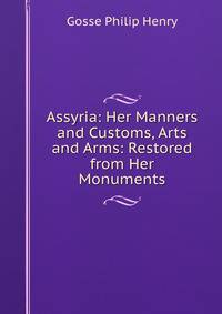 Assyria: Her Manners and Customs, Arts and Arms: Restored from Her Monuments