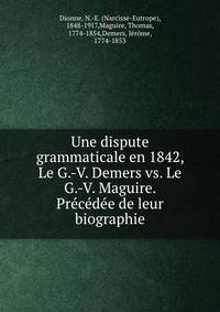 Une dispute grammaticale en 1842, Le G.-V. Demers vs. Le G.-V. Maguire. Precedee de leur biographie