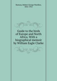 Guide to the birds of Europe and North Africa. With a biographical memoir by William Eagle Clarke