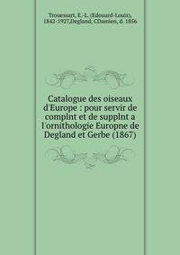Catalogue des oiseaux d'Europe : pour servir de complnt et de supplnt a l'ornithologie Europne de Degland et Gerbe (1867)