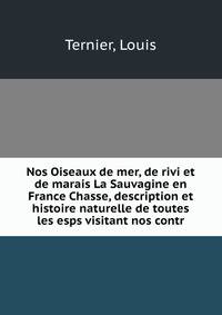 Nos Oiseaux de mer, de rivi et de marais La Sauvagine en France Chasse, description et histoire naturelle de toutes les esps visitant nos contr