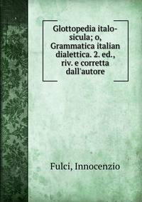 Glottopedia italo-sicula; o, Grammatica italian dialettica. 2. ed., riv. e corretta dall'autore