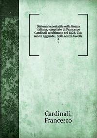 Dizionario portatile della lingua italiana, compilato da Francesco Cardinali ed ultimato nel 1828. Con molte aggiunte . della nostra favella. 2