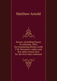 Essays; including Essays in criticism, 1865, On translating Homer (with F.W. Newman's reply) and five other essays now for the first time collected