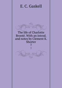 The life of Charlotte Bront. With an introd. and notes by Clement K. Shorter. 7
