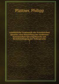 Ausfuhrliche Grammatik der franzosischen Sprache; eine Darstellung des modernen franzosischen Sprachgebrauchs mit Berucksichtigung der Volkssprache