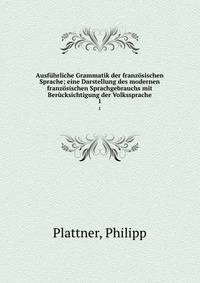 Ausfuhrliche Grammatik der franzosischen Sprache; eine Darstellung des modernen franzosischen Sprachgebrauchs mit Berucksichtigung der Volkssprache