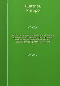 Ausfuhrliche Grammatik der franzosischen Sprache; eine Darstellung des modernen franzosischen Sprachgebrauchs mit Berucksichtigung der Volkssprache