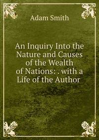 An Inquiry Into the Nature and Causes of the Wealth of Nations: . with a Life of the Author .