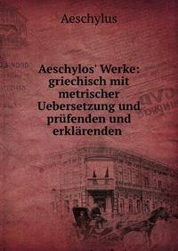 Aeschylos' Werke: griechisch mit metrischer Uebersetzung und pr?fenden und erkl?renden .