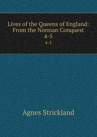 Lives of the Queens of England: From the Norman Conquest. 4-5