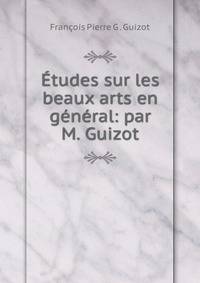 Etudes sur les beaux arts en general: par M. Guizot