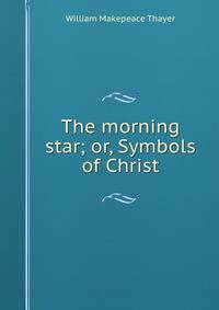 The morning star; or, Symbols of Christ