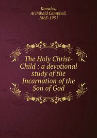 The Holy Christ-Child : a devotional study of the Incarnation of the Son of God