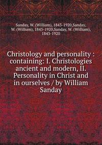 Christology and personality : containing: I. Christologies ancient and modern, II. Personality in Christ and in ourselves / by William Sanday