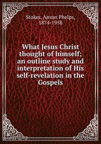 What Jesus Christ thought of himself; an outline study and interpretation of His self-revelation in the Gospels