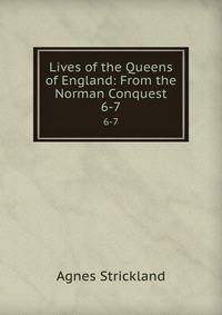 Lives of the Queens of England: From the Norman Conquest. 6-7