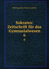 Sokrates: Zeitschrift fr das Gymnasialwesen.. 6