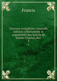 Oeuvres completes: nouvelle edition collationnee et augmentee des lettres de Sainte Chartal, des .