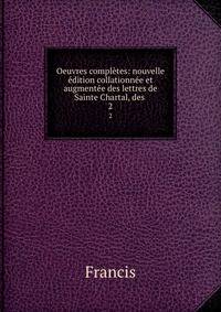Oeuvres completes: nouvelle edition collationnee et augmentee des lettres de Sainte Chartal, des .