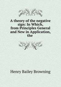 A theory of the negative sign: In Which, from Principles General and New in Application, the .