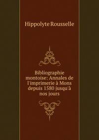 Bibliographie montoise: Annales de l'imprimerie ? Mons depuis 1580 jusqu'? nos jours