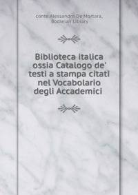 Biblioteca italica ossia Catalogo de' testi a stampa citati nel Vocabolario degli Accademici .
