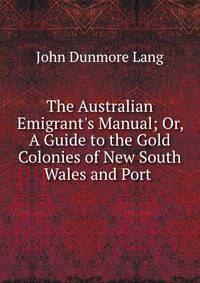 The Australian Emigrant's Manual; Or, A Guide to the Gold Colonies of New South Wales and Port .