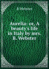 Aurelia: or, A beauty's life in Italy by mrs. B. Webster.