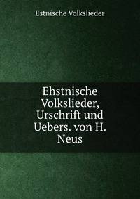 Ehstnische Volkslieder, Urschrift und Uebers. von H. Neus