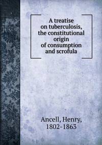 A treatise on tuberculosis, the constitutional origin of consumption and scrofula