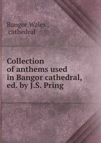 Collection of anthems used in Bangor cathedral, ed. by J.S. Pring