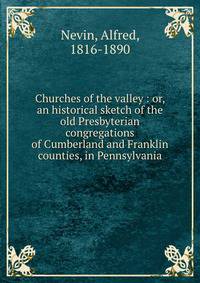 Churches of the valley : or, an historical sketch of the old Presbyterian congregations of Cumberland and Franklin counties, in Pennsylvania