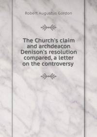 The Church's claim and archdeacon Denison's resolution compared, a letter on the controversy .