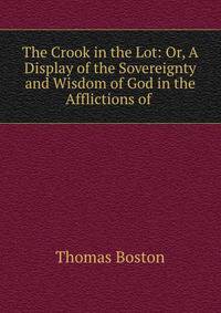 The Crook in the Lot: Or, A Display of the Sovereignty and Wisdom of God in the Afflictions of .