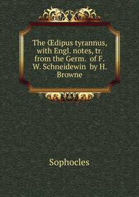 The ?dipus tyrannus, with Engl. notes, tr. from the Germ. of F.W. Schneidewin by H. Browne