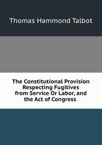 The Constitutional Provision Respecting Fugitives from Service Or Labor, and the Act of Congress .
