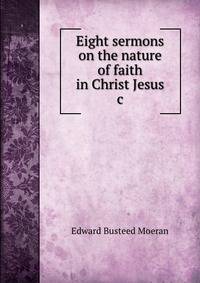 Eight sermons on the nature of faith in Christ Jesus &amp;c