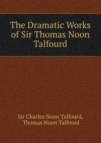 The Dramatic Works of Sir Thomas Noon Talfourd