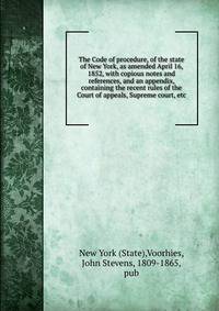 The Code of procedure, of the state of New York, as amended April 16, 1852, with copious notes and references, and an appendix, containing the recent rules of the Court of appeals, Supreme court, etc