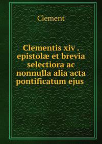 Clementis xiv . epistol? et brevia selectiora ac nonnulla alia acta pontificatum ejus .